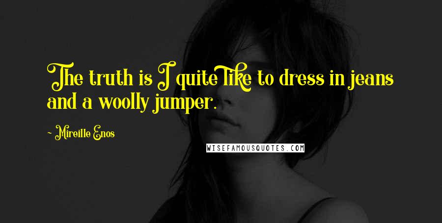 Mireille Enos Quotes: The truth is I quite like to dress in jeans and a woolly jumper.