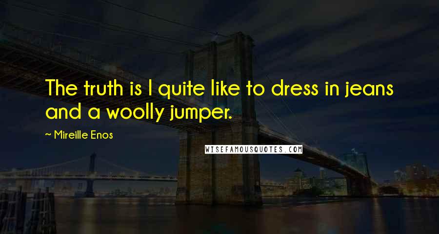 Mireille Enos Quotes: The truth is I quite like to dress in jeans and a woolly jumper.