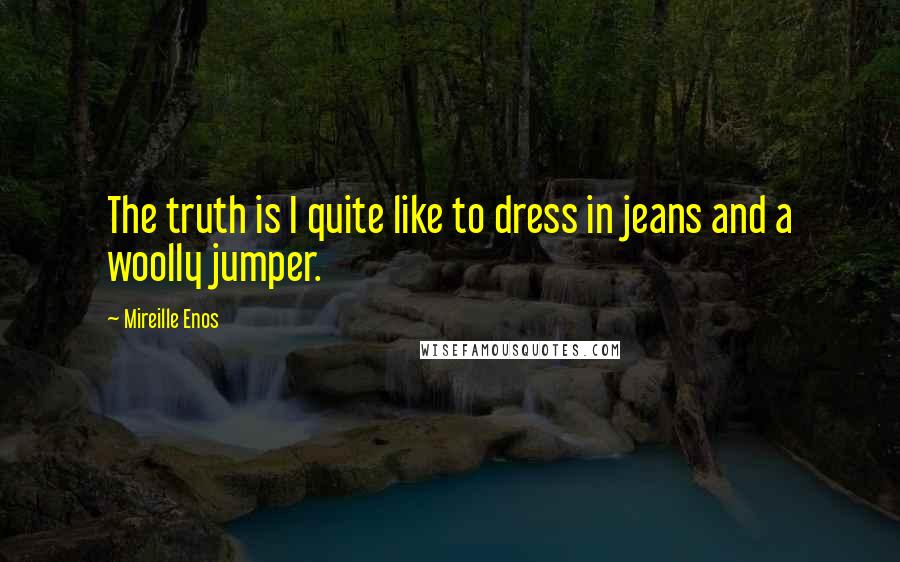 Mireille Enos Quotes: The truth is I quite like to dress in jeans and a woolly jumper.