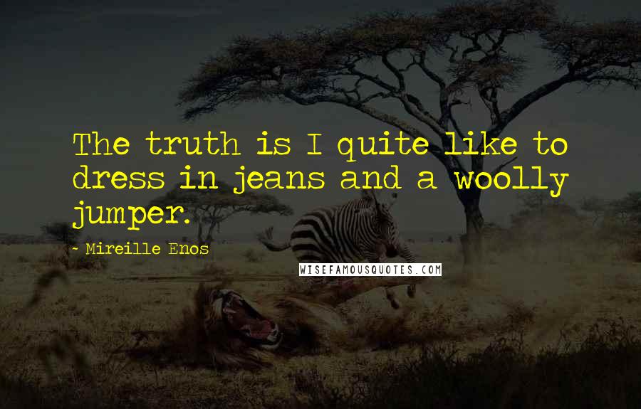 Mireille Enos Quotes: The truth is I quite like to dress in jeans and a woolly jumper.