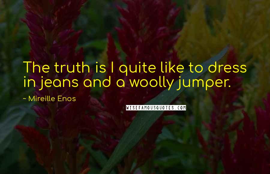 Mireille Enos Quotes: The truth is I quite like to dress in jeans and a woolly jumper.