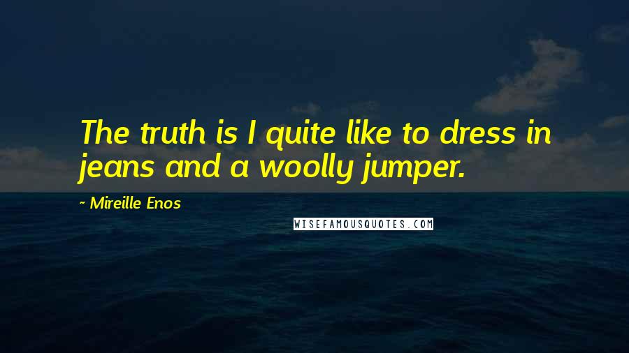 Mireille Enos Quotes: The truth is I quite like to dress in jeans and a woolly jumper.