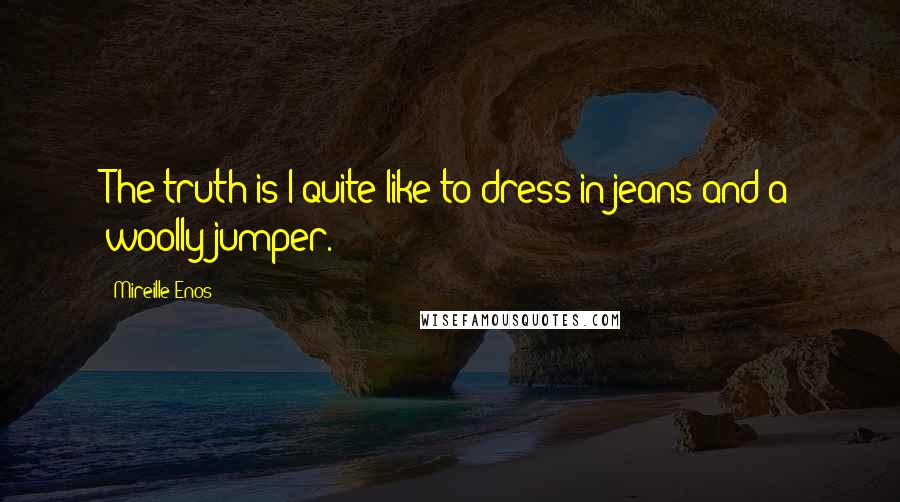 Mireille Enos Quotes: The truth is I quite like to dress in jeans and a woolly jumper.