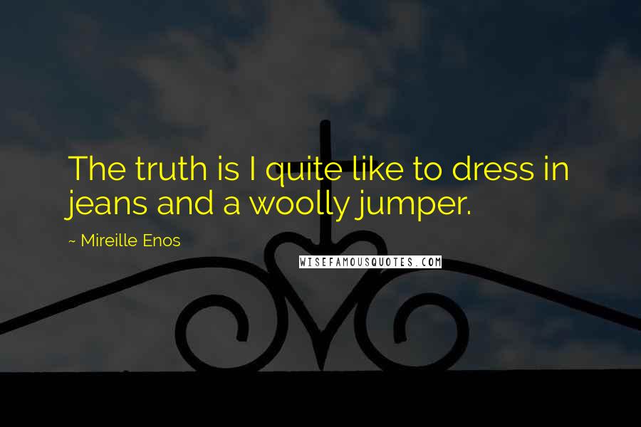 Mireille Enos Quotes: The truth is I quite like to dress in jeans and a woolly jumper.