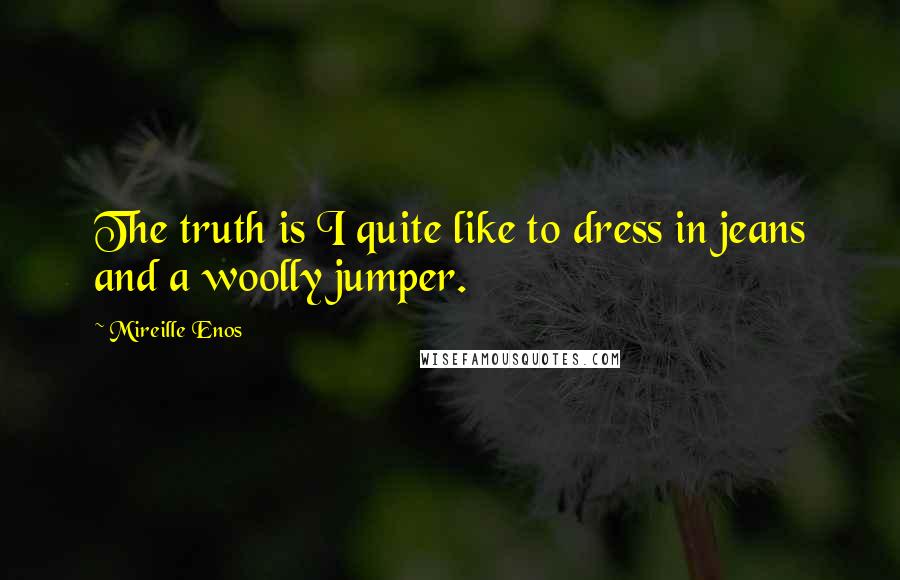 Mireille Enos Quotes: The truth is I quite like to dress in jeans and a woolly jumper.