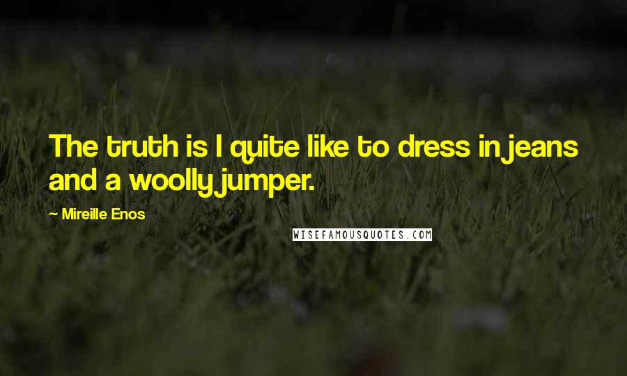 Mireille Enos Quotes: The truth is I quite like to dress in jeans and a woolly jumper.