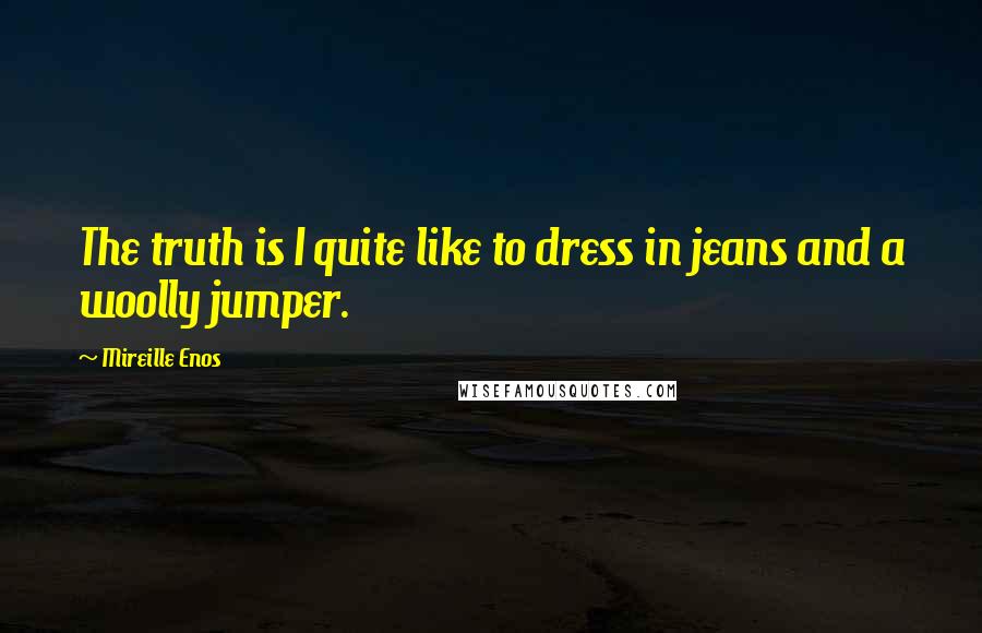 Mireille Enos Quotes: The truth is I quite like to dress in jeans and a woolly jumper.