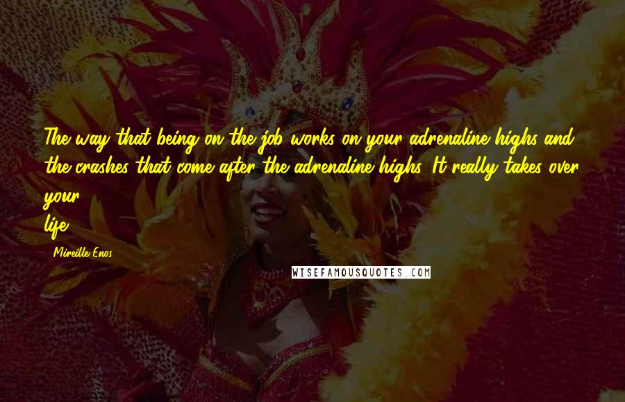 Mireille Enos Quotes: The way that being on the job works on your adrenaline highs and the crashes that come after the adrenaline highs. It really takes over your life.