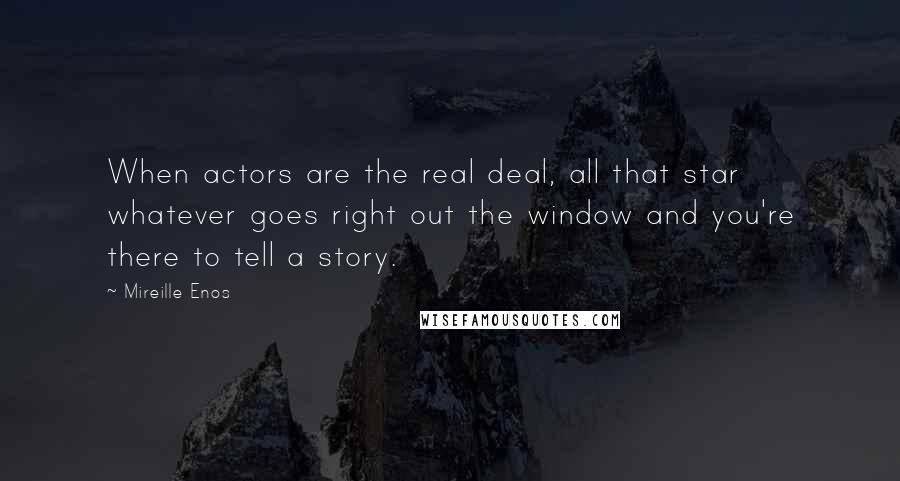 Mireille Enos Quotes: When actors are the real deal, all that star whatever goes right out the window and you're there to tell a story.