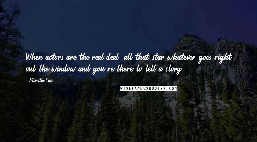 Mireille Enos Quotes: When actors are the real deal, all that star whatever goes right out the window and you're there to tell a story.