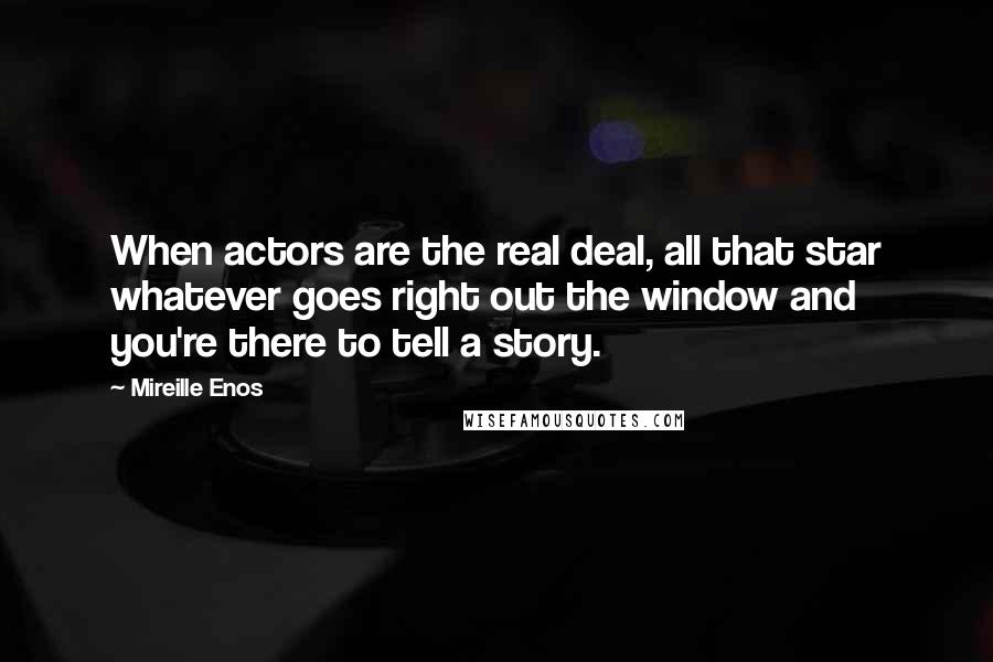 Mireille Enos Quotes: When actors are the real deal, all that star whatever goes right out the window and you're there to tell a story.