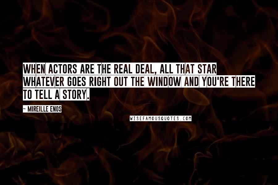 Mireille Enos Quotes: When actors are the real deal, all that star whatever goes right out the window and you're there to tell a story.