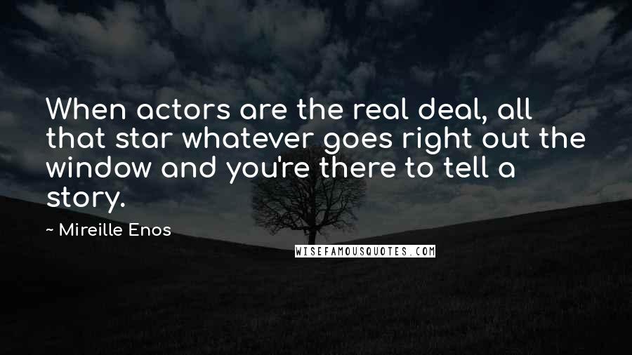 Mireille Enos Quotes: When actors are the real deal, all that star whatever goes right out the window and you're there to tell a story.