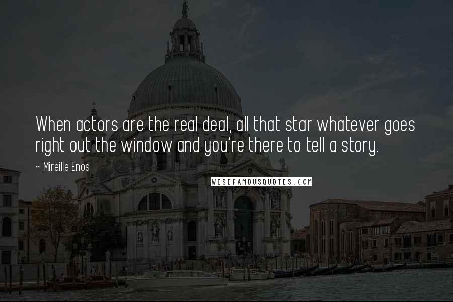 Mireille Enos Quotes: When actors are the real deal, all that star whatever goes right out the window and you're there to tell a story.