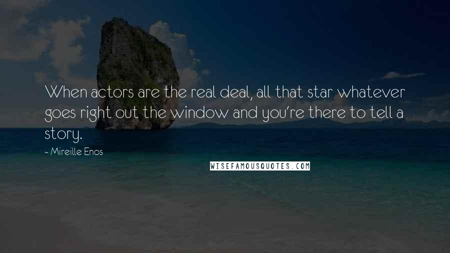 Mireille Enos Quotes: When actors are the real deal, all that star whatever goes right out the window and you're there to tell a story.