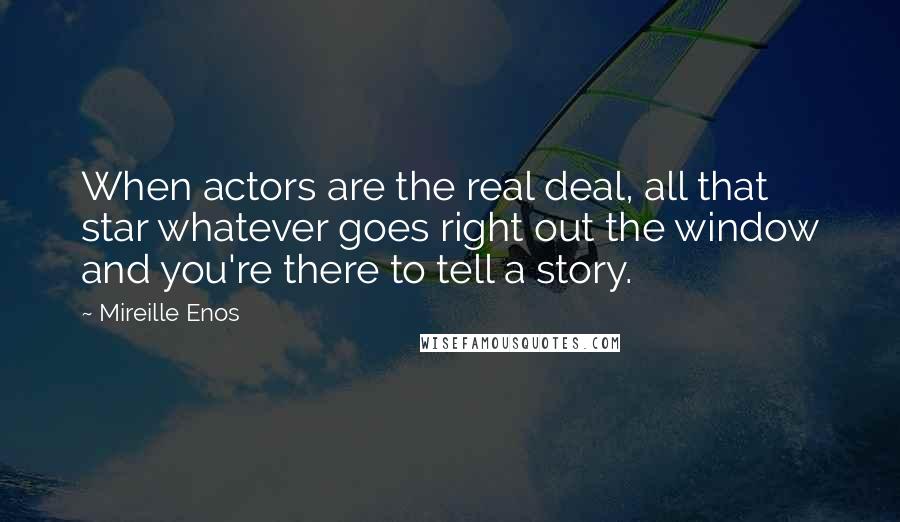 Mireille Enos Quotes: When actors are the real deal, all that star whatever goes right out the window and you're there to tell a story.