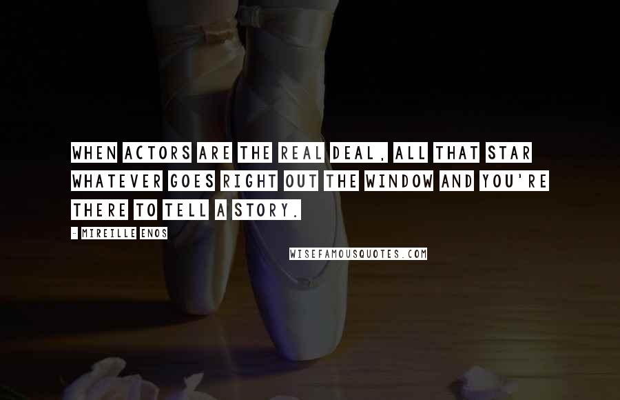 Mireille Enos Quotes: When actors are the real deal, all that star whatever goes right out the window and you're there to tell a story.