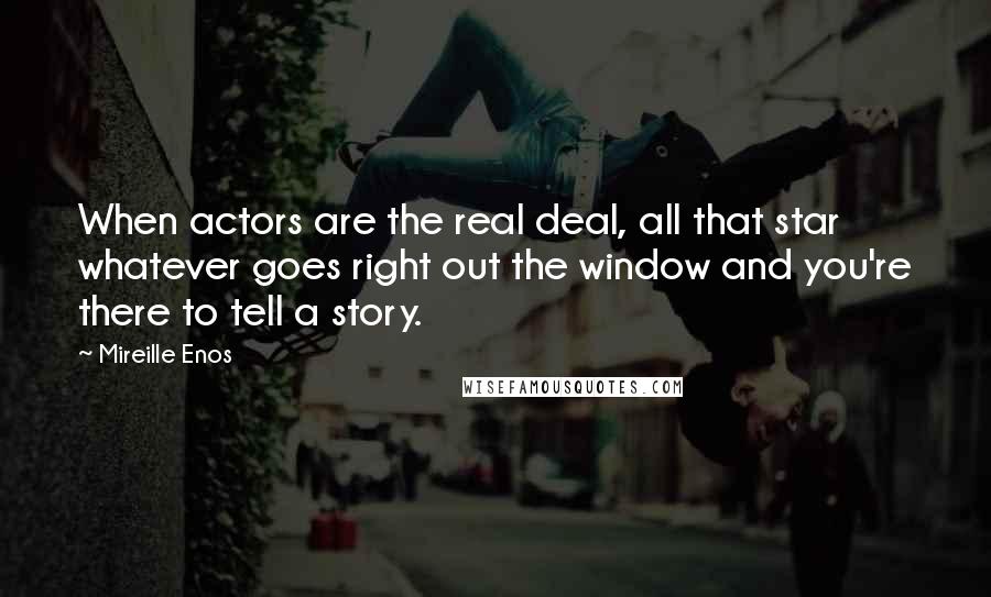 Mireille Enos Quotes: When actors are the real deal, all that star whatever goes right out the window and you're there to tell a story.