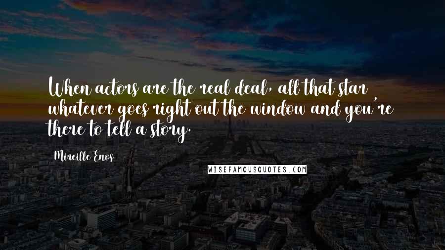 Mireille Enos Quotes: When actors are the real deal, all that star whatever goes right out the window and you're there to tell a story.