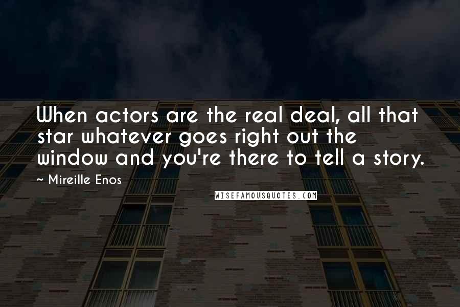Mireille Enos Quotes: When actors are the real deal, all that star whatever goes right out the window and you're there to tell a story.