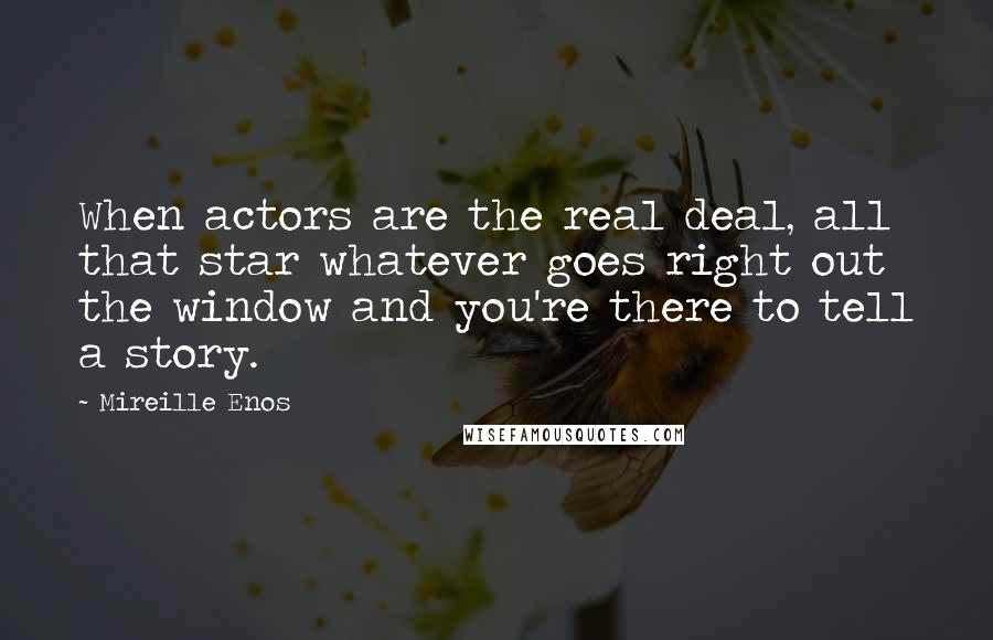 Mireille Enos Quotes: When actors are the real deal, all that star whatever goes right out the window and you're there to tell a story.