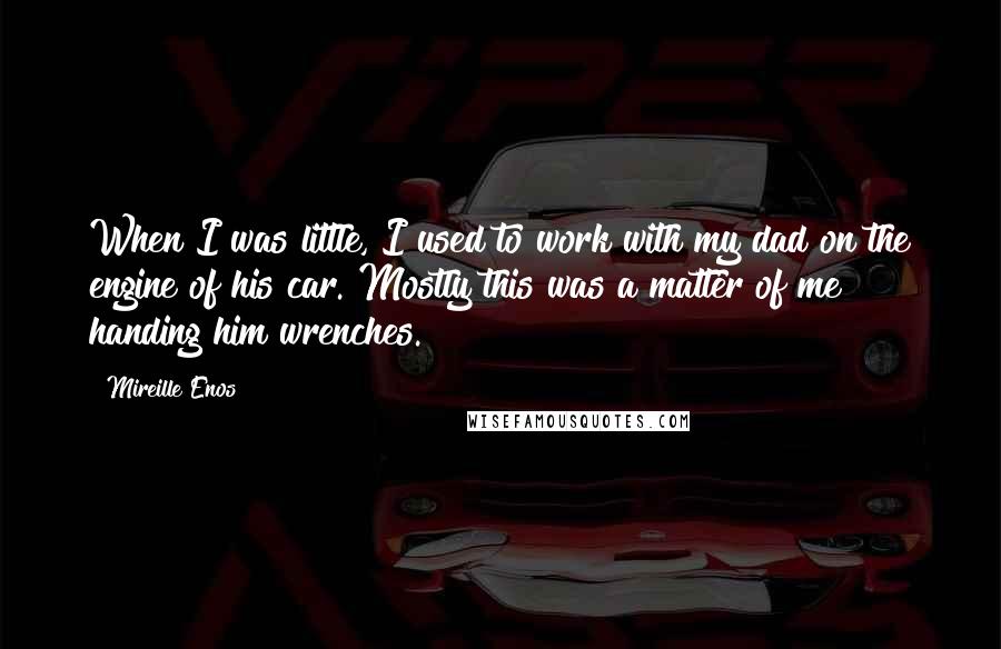 Mireille Enos Quotes: When I was little, I used to work with my dad on the engine of his car. Mostly this was a matter of me handing him wrenches.