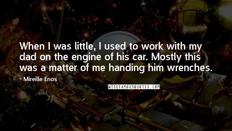 Mireille Enos Quotes: When I was little, I used to work with my dad on the engine of his car. Mostly this was a matter of me handing him wrenches.