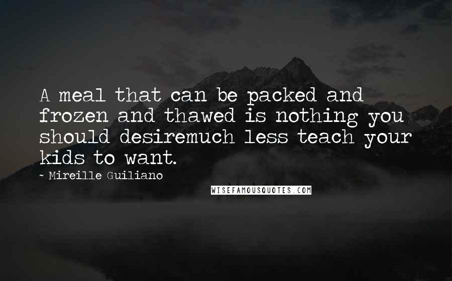 Mireille Guiliano Quotes: A meal that can be packed and frozen and thawed is nothing you should desiremuch less teach your kids to want.