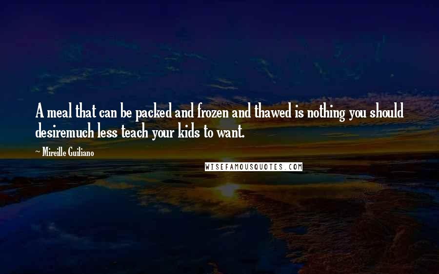 Mireille Guiliano Quotes: A meal that can be packed and frozen and thawed is nothing you should desiremuch less teach your kids to want.