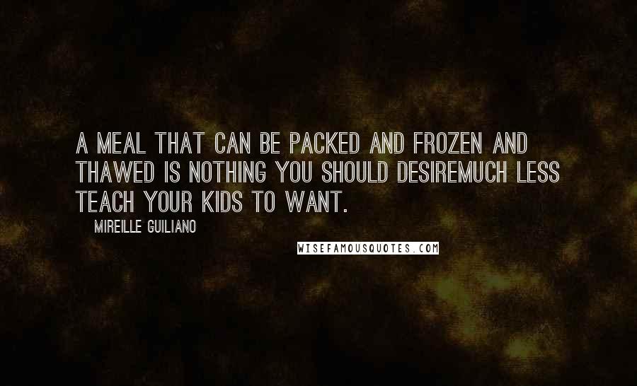 Mireille Guiliano Quotes: A meal that can be packed and frozen and thawed is nothing you should desiremuch less teach your kids to want.