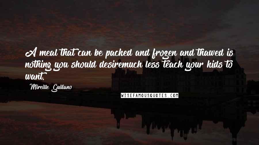 Mireille Guiliano Quotes: A meal that can be packed and frozen and thawed is nothing you should desiremuch less teach your kids to want.