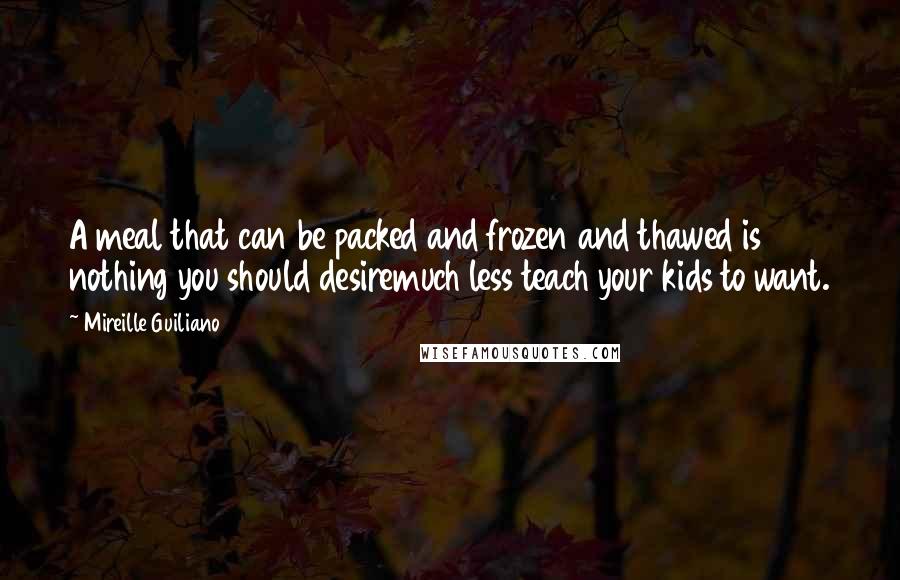 Mireille Guiliano Quotes: A meal that can be packed and frozen and thawed is nothing you should desiremuch less teach your kids to want.