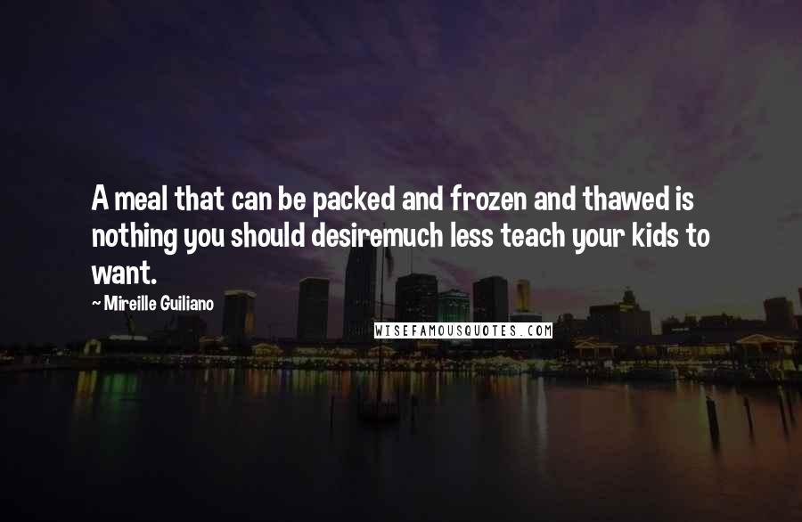 Mireille Guiliano Quotes: A meal that can be packed and frozen and thawed is nothing you should desiremuch less teach your kids to want.