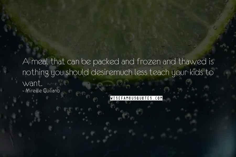 Mireille Guiliano Quotes: A meal that can be packed and frozen and thawed is nothing you should desiremuch less teach your kids to want.