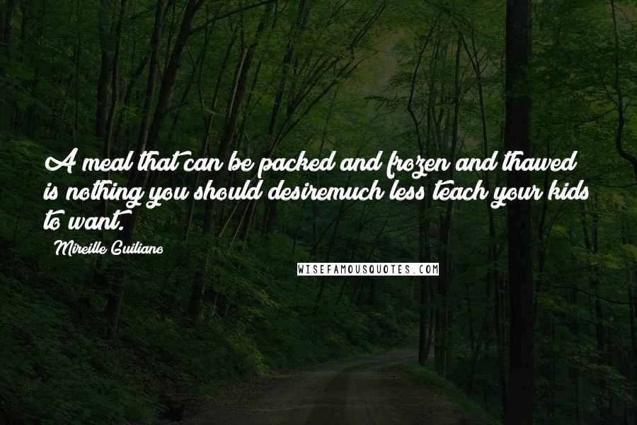 Mireille Guiliano Quotes: A meal that can be packed and frozen and thawed is nothing you should desiremuch less teach your kids to want.