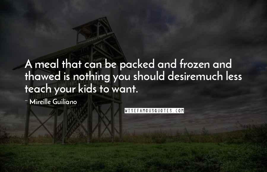Mireille Guiliano Quotes: A meal that can be packed and frozen and thawed is nothing you should desiremuch less teach your kids to want.