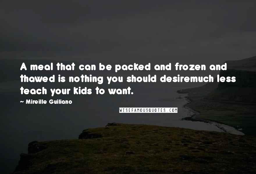 Mireille Guiliano Quotes: A meal that can be packed and frozen and thawed is nothing you should desiremuch less teach your kids to want.