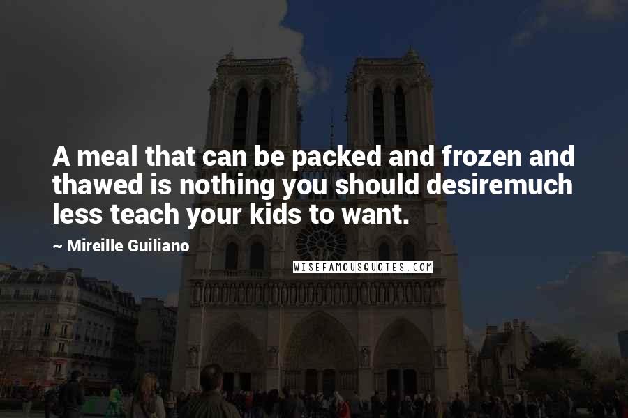 Mireille Guiliano Quotes: A meal that can be packed and frozen and thawed is nothing you should desiremuch less teach your kids to want.