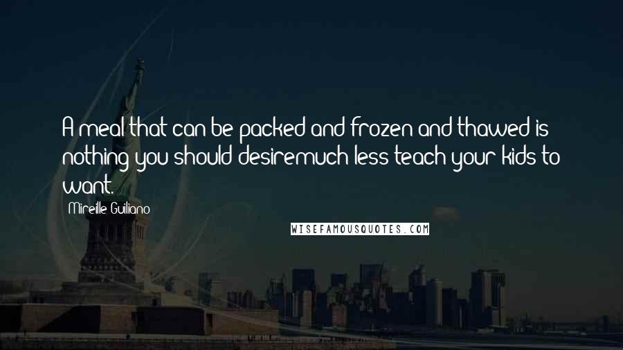 Mireille Guiliano Quotes: A meal that can be packed and frozen and thawed is nothing you should desiremuch less teach your kids to want.