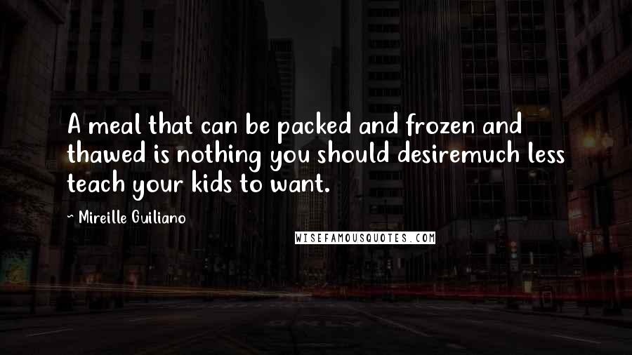 Mireille Guiliano Quotes: A meal that can be packed and frozen and thawed is nothing you should desiremuch less teach your kids to want.