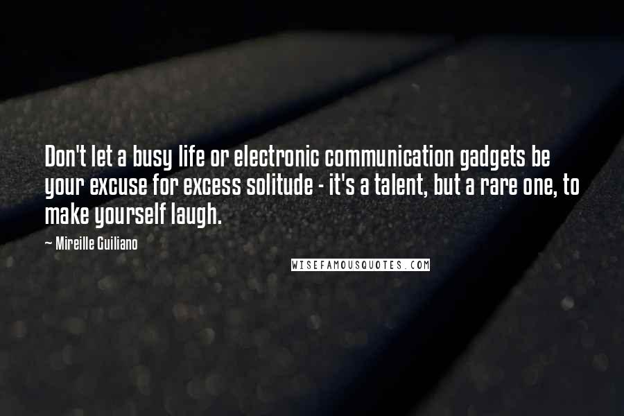 Mireille Guiliano Quotes: Don't let a busy life or electronic communication gadgets be your excuse for excess solitude - it's a talent, but a rare one, to make yourself laugh.