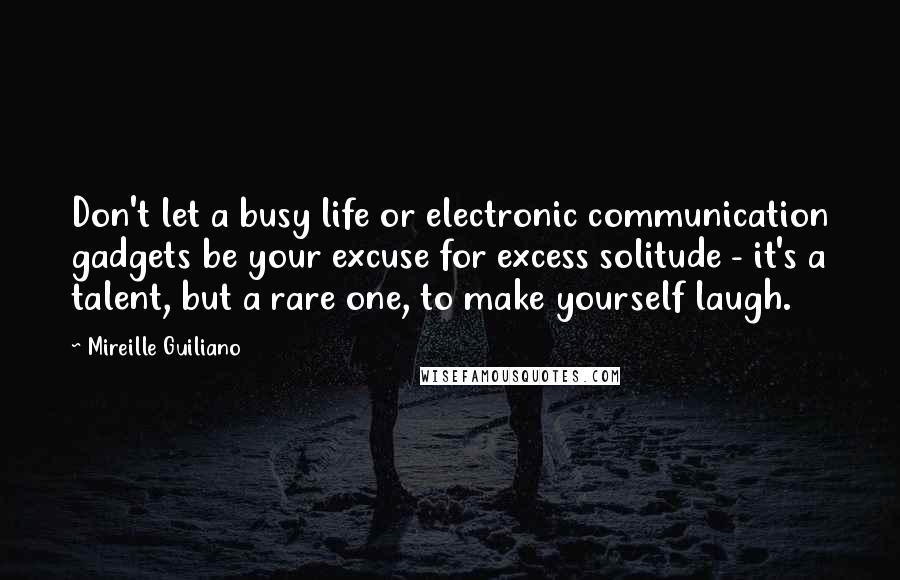 Mireille Guiliano Quotes: Don't let a busy life or electronic communication gadgets be your excuse for excess solitude - it's a talent, but a rare one, to make yourself laugh.