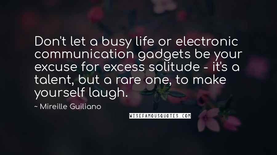 Mireille Guiliano Quotes: Don't let a busy life or electronic communication gadgets be your excuse for excess solitude - it's a talent, but a rare one, to make yourself laugh.