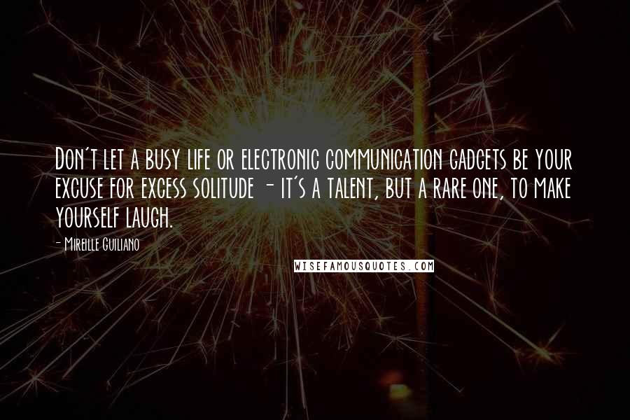 Mireille Guiliano Quotes: Don't let a busy life or electronic communication gadgets be your excuse for excess solitude - it's a talent, but a rare one, to make yourself laugh.