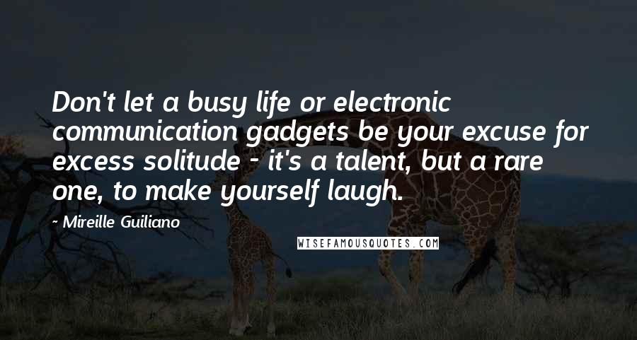 Mireille Guiliano Quotes: Don't let a busy life or electronic communication gadgets be your excuse for excess solitude - it's a talent, but a rare one, to make yourself laugh.