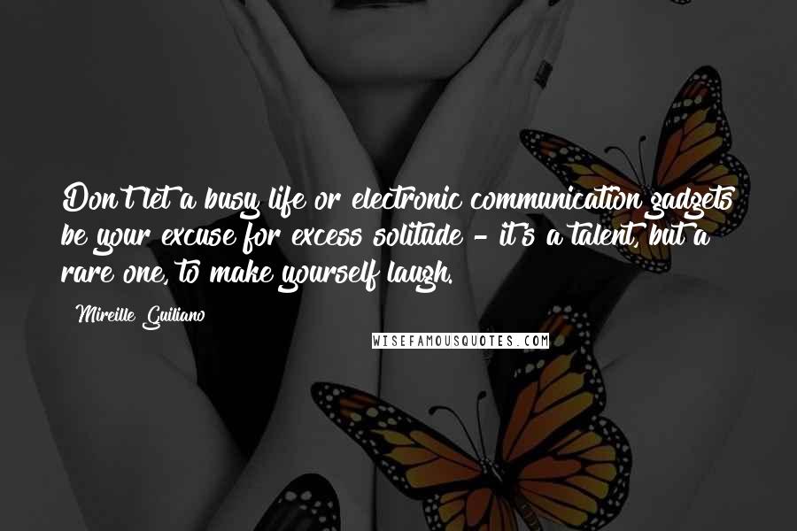 Mireille Guiliano Quotes: Don't let a busy life or electronic communication gadgets be your excuse for excess solitude - it's a talent, but a rare one, to make yourself laugh.