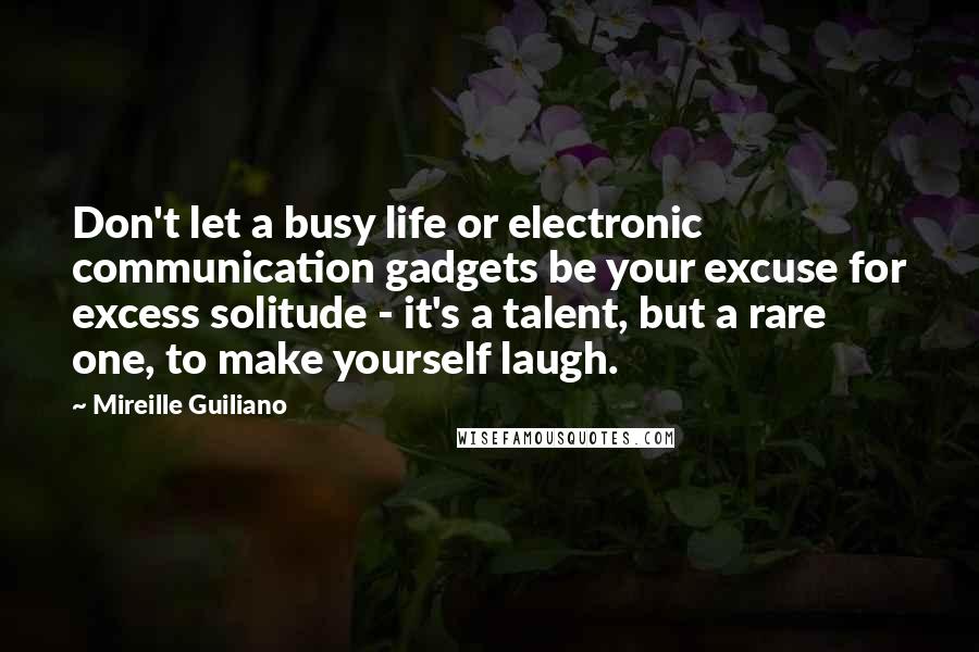 Mireille Guiliano Quotes: Don't let a busy life or electronic communication gadgets be your excuse for excess solitude - it's a talent, but a rare one, to make yourself laugh.