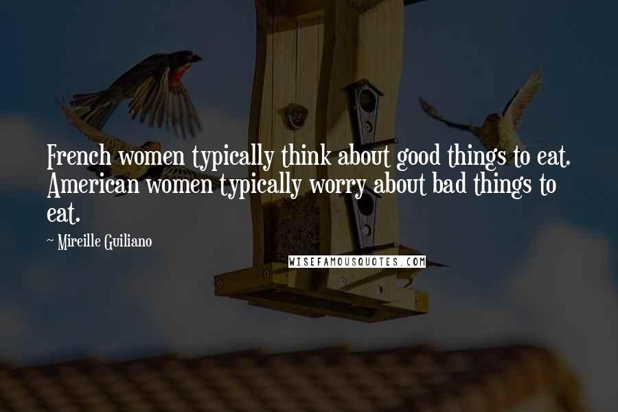 Mireille Guiliano Quotes: French women typically think about good things to eat. American women typically worry about bad things to eat.