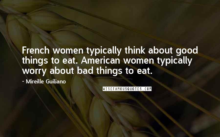 Mireille Guiliano Quotes: French women typically think about good things to eat. American women typically worry about bad things to eat.