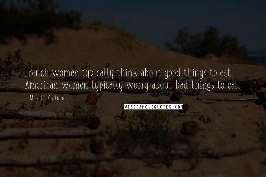 Mireille Guiliano Quotes: French women typically think about good things to eat. American women typically worry about bad things to eat.